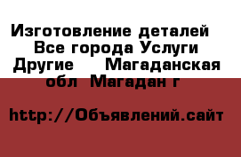 Изготовление деталей.  - Все города Услуги » Другие   . Магаданская обл.,Магадан г.